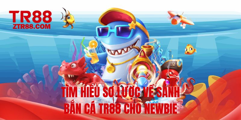 Tìm hiểu sơ lược về sảnh bắn cá TR88 cho newbie